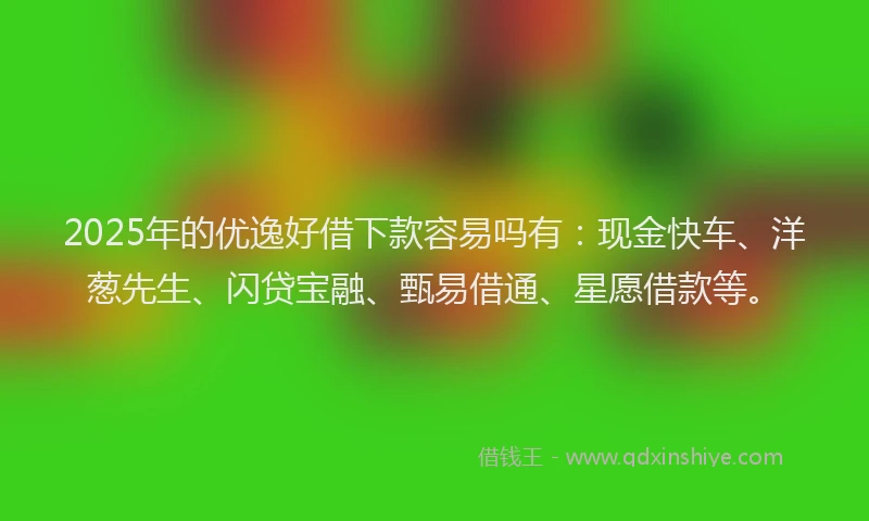 2025年的优逸好借下款容易吗有:现金快车、洋葱先生、闪贷宝融、甄易借通、星愿借款等。