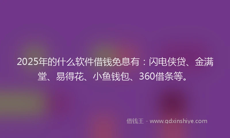 2025年的什么软件借钱免息有：闪电侠贷、金满堂、易得花、小鱼钱包、360借条等。