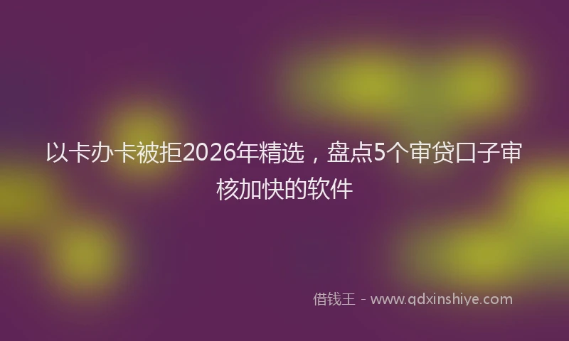 以卡办卡被拒2026年精选，盘点5个审贷口子审核加快的软件