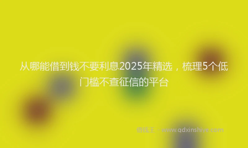 从哪能借到钱不要利息2025年精选，梳理5个低门槛不查征信的平台
