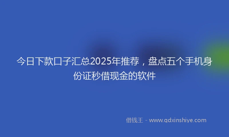 今日下款口子汇总2025年推荐，盘点五个手机身份证秒借现金的软件