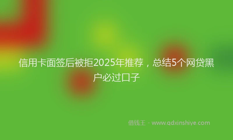 信用卡面签后被拒2025年推荐，总结5个网贷黑户必过口子