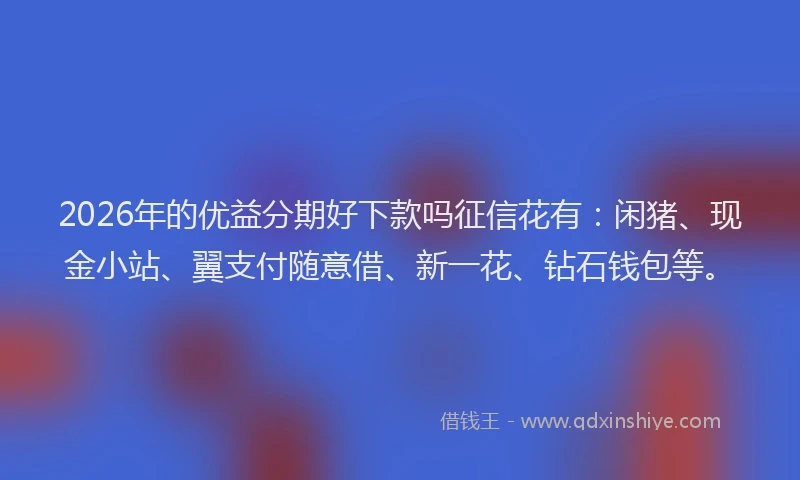 2026年的优益分期好下款吗征信花有：闲猪、现金小站、翼支付随意借、新一花、钻石钱包等。