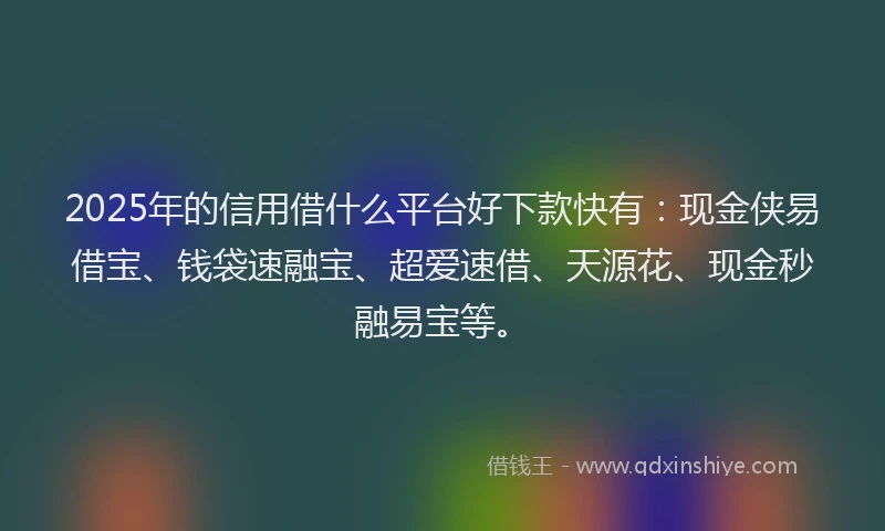2025年的信用借什么平台好下款快有：现金侠易借宝、钱袋速融宝、超爱速借、天源花、现金秒融易宝等。