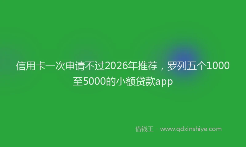 信用卡一次申请不过2026年推荐，罗列五个1000至5000的小额贷款app