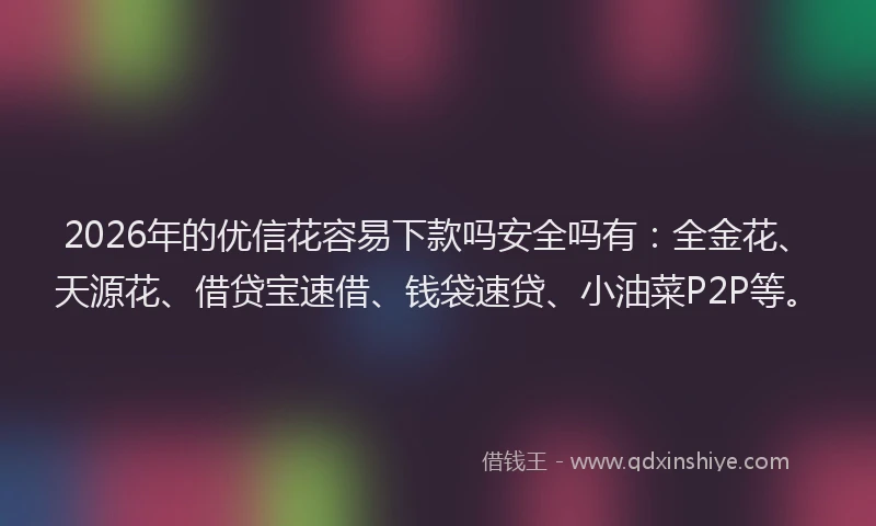 2026年的优信花容易下款吗安全吗有:全金花、天源花、借贷宝速借、钱袋速贷、小油菜P2P等。