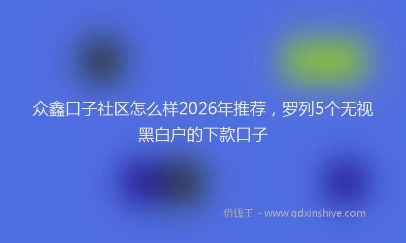 众鑫口子社区怎么样2026年推荐，罗列5个无视黑白户的下款口子