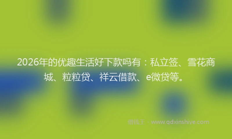 2026年的优趣生活好下款吗有：私立签、雪花商城、粒粒贷、祥云借款、e微贷等。