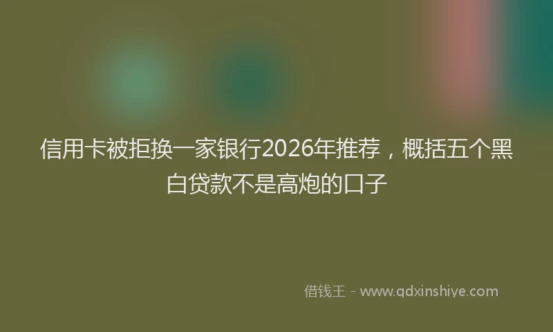 信用卡被拒换一家银行2026年推荐，概括五个黑白贷款不是高炮的口子