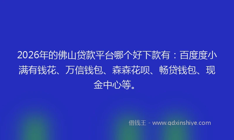 2026年的佛山贷款平台哪个好下款有:百度度小满有钱花、万信钱包、森森花呗、畅贷钱包、现金中心等。
