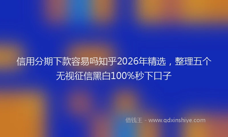 信用分期下款容易吗知乎2026年精选，整理五个无视征信黑白100%秒下口子
