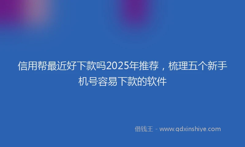 信用帮最近好下款吗2025年推荐，梳理五个新手机号容易下款的软件