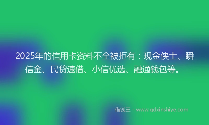2025年的信用卡资料不全被拒有:现金侠士、瞬信金、民贷速借、小信优选、融通钱包等。