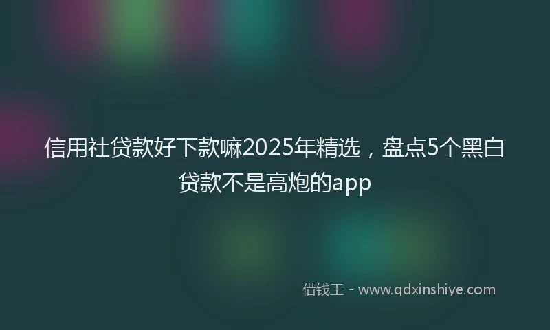 信用社贷款好下款嘛2025年精选，盘点5个黑白贷款不是高炮的app