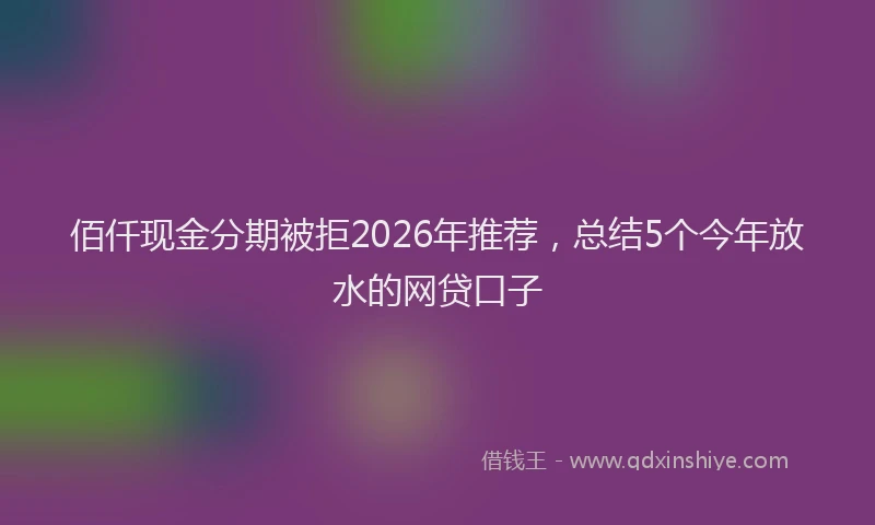 佰仟现金分期被拒2026年推荐，总结5个今年放水的网贷口子