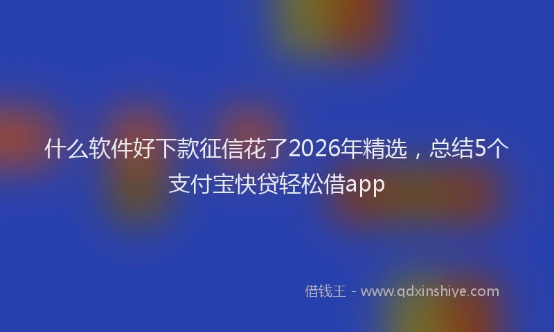 什么软件好下款征信花了2026年精选，总结5个支付宝快贷轻松借app