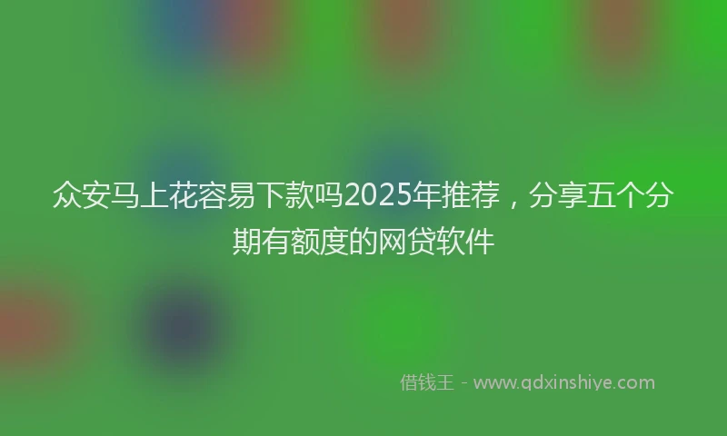 众安马上花容易下款吗2025年推荐，分享五个分期有额度的网贷软件
