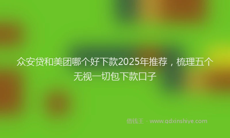 众安贷和美团哪个好下款2025年推荐，梳理五个无视一切包下款口子