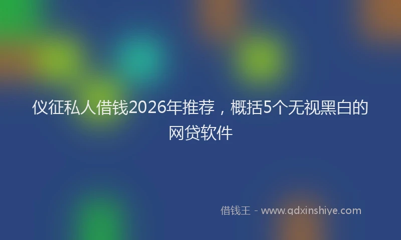 仪征私人借钱2026年推荐，概括5个无视黑白的网贷软件