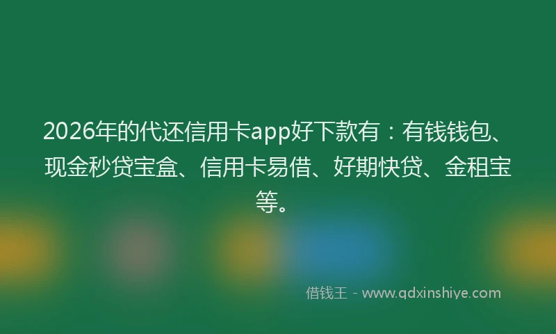 2026年的代还信用卡app好下款有：有钱钱包、现金秒贷宝盒、信用卡易借、好期快贷、金租宝等。