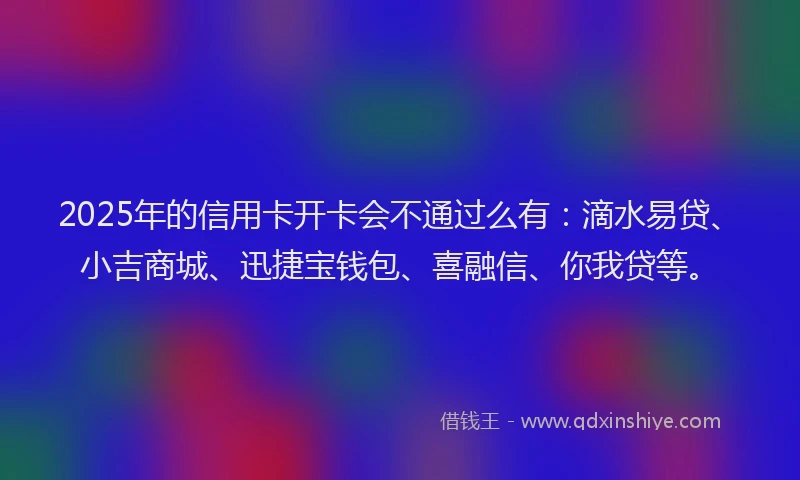 2025年的信用卡开卡会不通过么有：滴水易贷、小吉商城、迅捷宝钱包、喜融信、你我贷等。