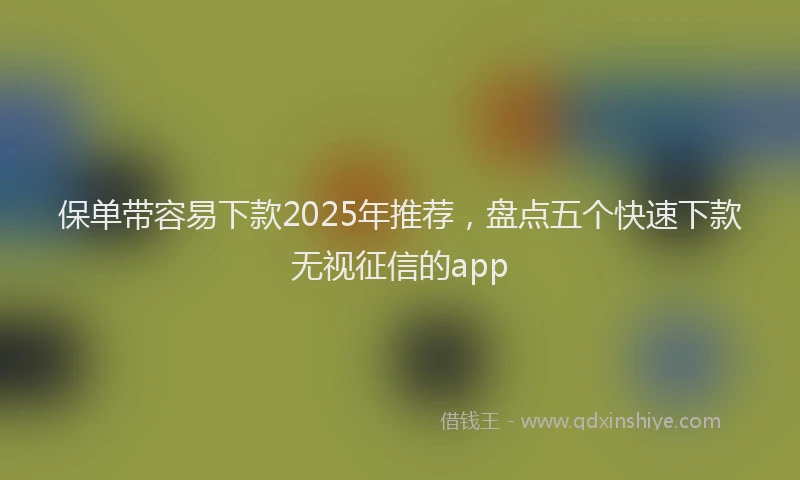 保单带容易下款2025年推荐，盘点五个快速下款无视征信的app