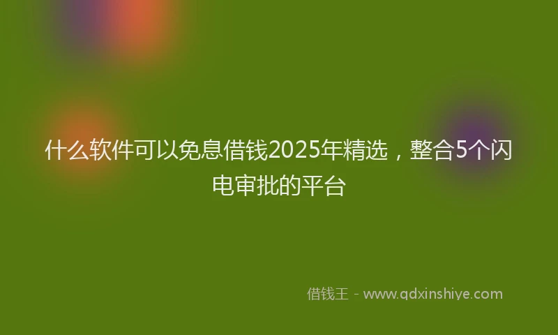 什么软件可以免息借钱2025年精选，整合5个闪电审批的平台