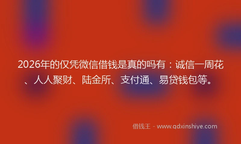 2026年的仅凭微信借钱是真的吗有：诚信一周花、人人聚财、陆金所、支付通、易贷钱包等。