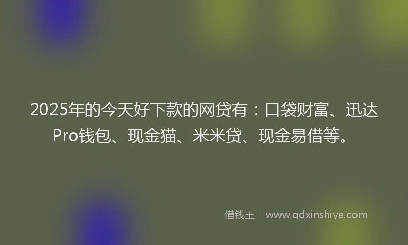 2025年的今天好下款的网贷有：口袋财富、迅达Pro钱包、现金猫、米米贷、现金易借等。