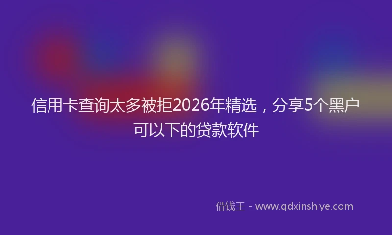 信用卡查询太多被拒2026年精选,分享5个黑户可以下的贷款软件