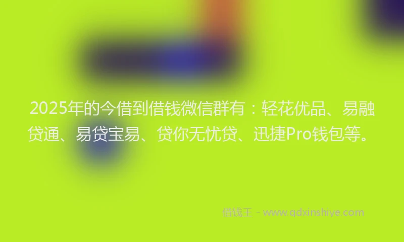 2025年的今借到借钱微信群有：轻花优品、易融贷通、易贷宝易、贷你无忧贷、迅捷Pro钱包等。