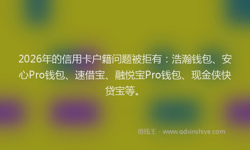 2026年的信用卡户籍问题被拒有：浩瀚钱包、安心Pro钱包、速借宝、融悦宝Pro钱包、现金侠快贷宝等。