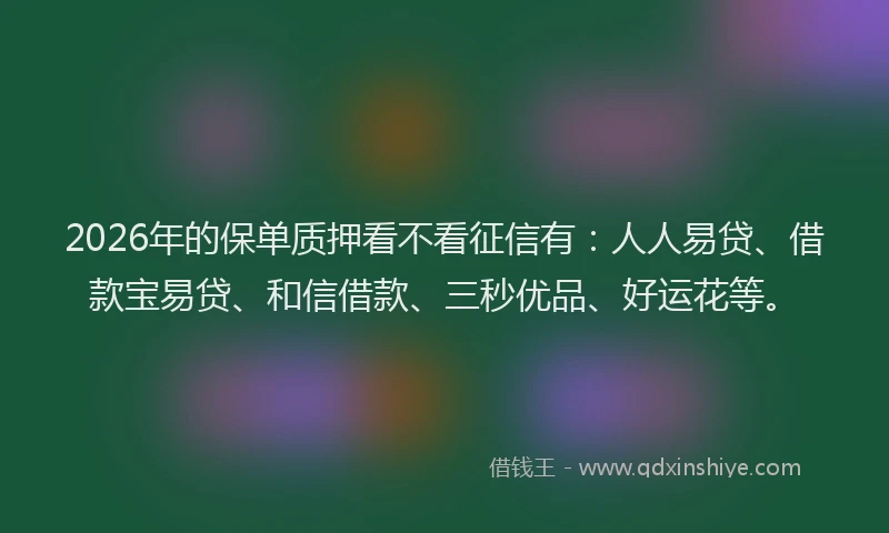 2026年的保单质押看不看征信有：人人易贷、借款宝易贷、和信借款、三秒优品、好运花等。