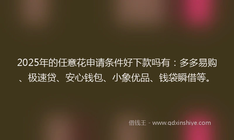 2025年的任意花申请条件好下款吗有:多多易购、极速贷、安心钱包、小象优品、钱袋瞬借等。
