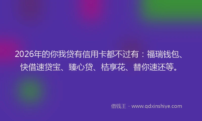 2026年的你我贷有信用卡都不过有:福瑞钱包、快借速贷宝、臻心贷、桔享花、替你速还等。