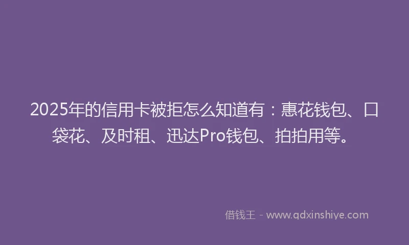 2025年的信用卡被拒怎么知道有：惠花钱包、口袋花、及时租、迅达Pro钱包、拍拍用等。
