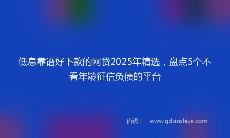 低息靠谱好下款的网贷2025年精选，盘点5个不看年龄征信负债的平台