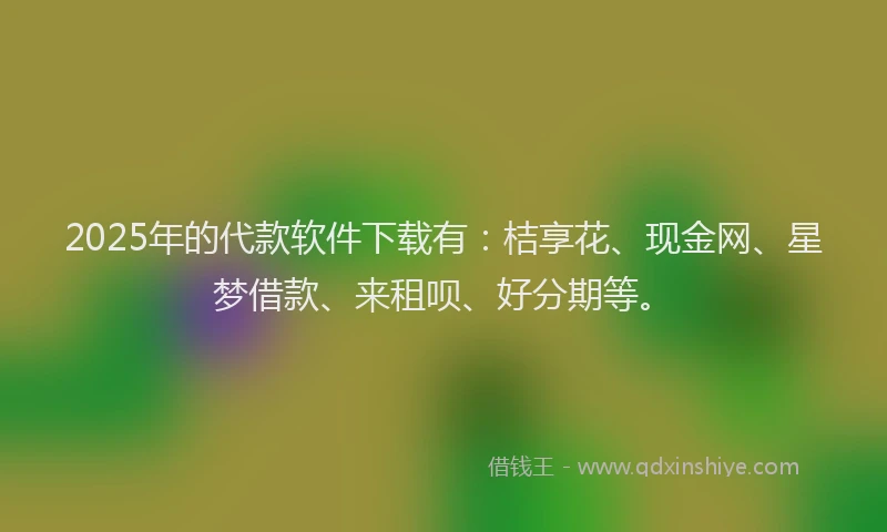 2025年的代款软件下载有：桔享花、现金网、星梦借款、来租呗、好分期等。