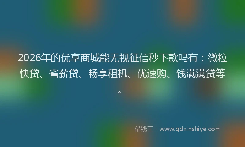 2026年的优享商城能无视征信秒下款吗有：微粒快贷、省薪贷、畅享租机、优速购、钱满满贷等。