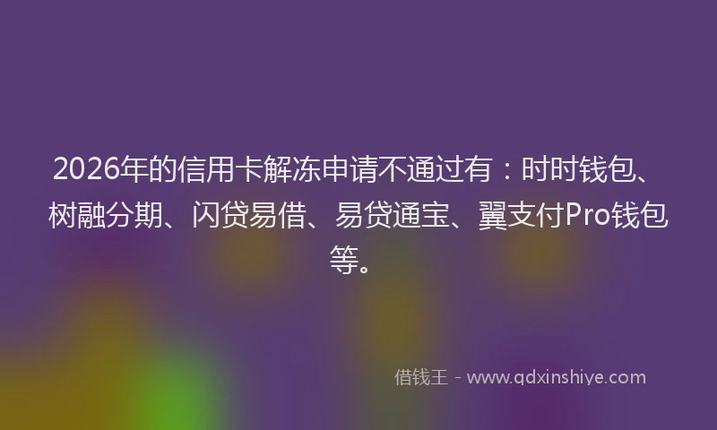 2026年的信用卡解冻申请不通过有：时时钱包、树融分期、闪贷易借、易贷通宝、翼支付Pro钱包等。