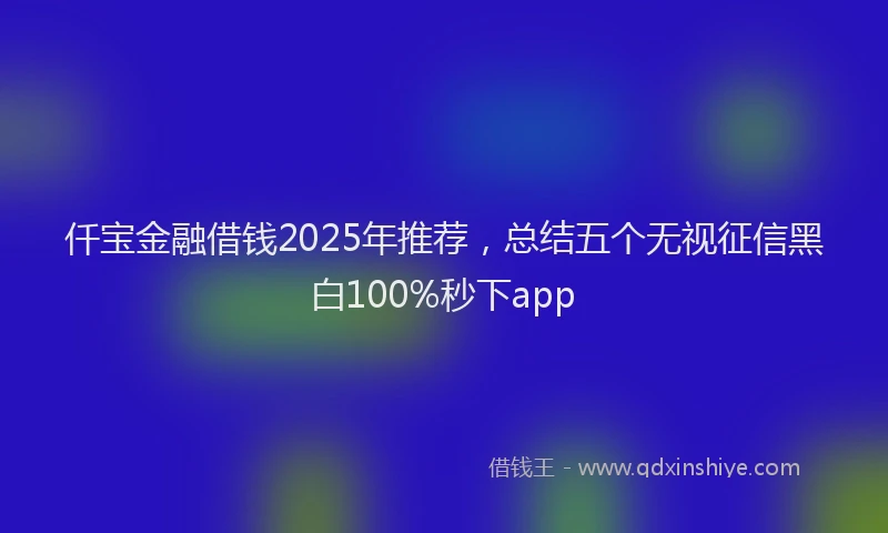 仟宝金融借钱2025年推荐，总结五个无视征信黑白100%秒下app