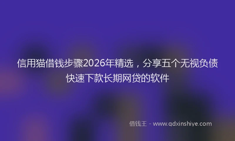 信用猫借钱步骤2026年精选，分享五个无视负债快速下款长期网贷的软件