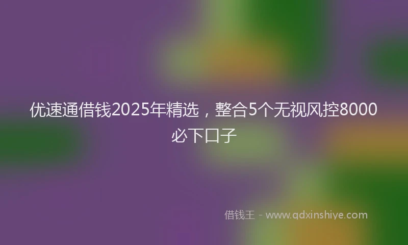 优速通借钱2025年精选,整合5个无视风控8000必下口子