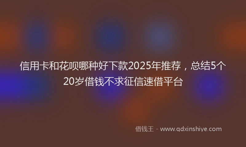 信用卡和花呗哪种好下款2025年推荐,总结5个20岁借钱不求征信速借平台