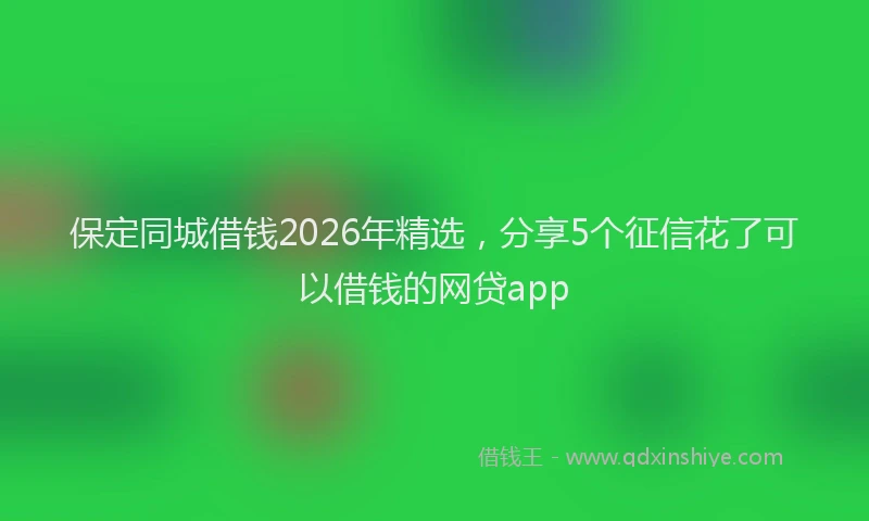 保定同城借钱2026年精选，分享5个征信花了可以借钱的网贷app