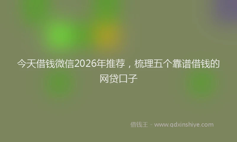 今天借钱微信2026年推荐，梳理五个靠谱借钱的网贷口子