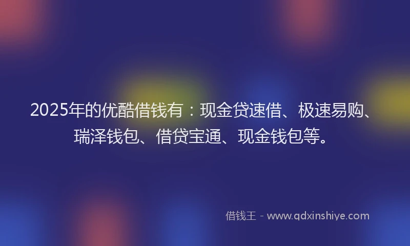 2025年的优酷借钱有:现金贷速借、极速易购、瑞泽钱包、借贷宝通、现金钱包等。