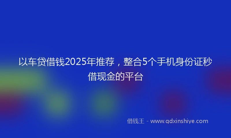 以车贷借钱2025年推荐，整合5个手机身份证秒借现金的平台