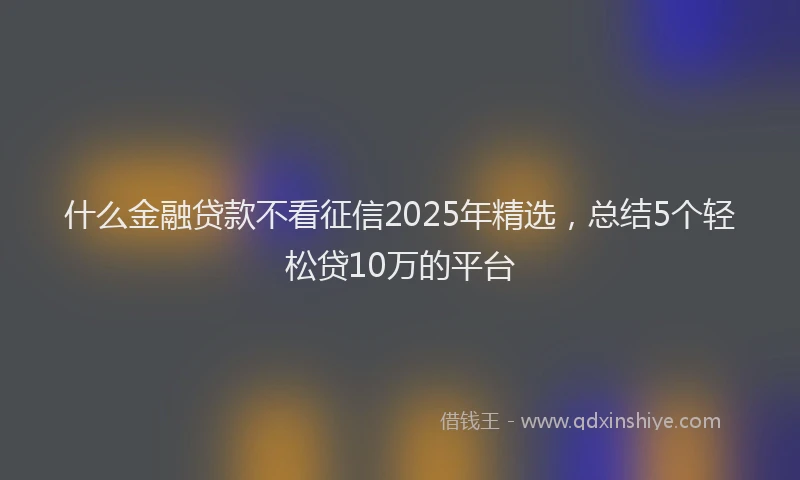 什么金融贷款不看征信2025年精选，总结5个轻松贷10万的平台