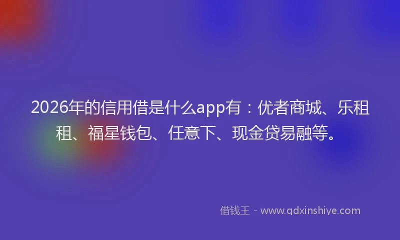 2026年的信用借是什么app有：优者商城、乐租租、福星钱包、任意下、现金贷易融等。